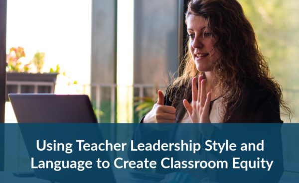 Webinar: Using Teacher Leadership Style and Language to Create Classroom Equity